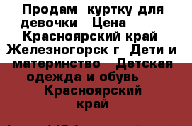 Продам  куртку для девочки › Цена ­ 700 - Красноярский край, Железногорск г. Дети и материнство » Детская одежда и обувь   . Красноярский край